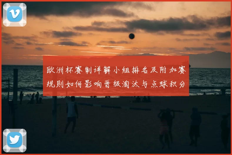 欧洲杯赛制详解小组排名及附加赛规则如何影响晋级淘汰与点球积分