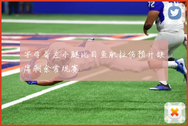 字母哥左小腿比目鱼肌拉伤预计缺席剩余常规赛