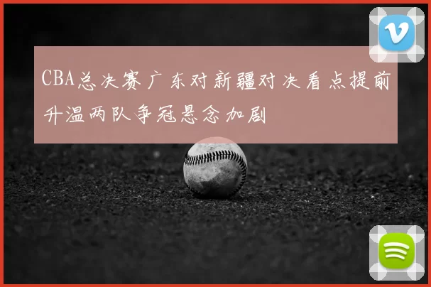 CBA总决赛广东对新疆对决看点提前升温两队争冠悬念加剧