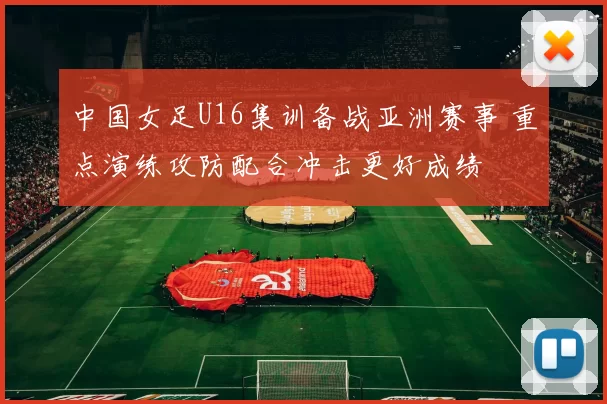 中国女足U16集训备战亚洲赛事 重点演练攻防配合冲击更好成绩