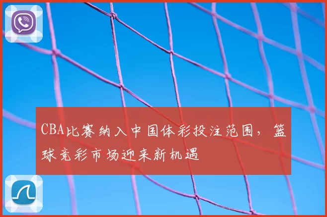 CBA比赛纳入中国体彩投注范围，篮球竞彩市场迎来新机遇