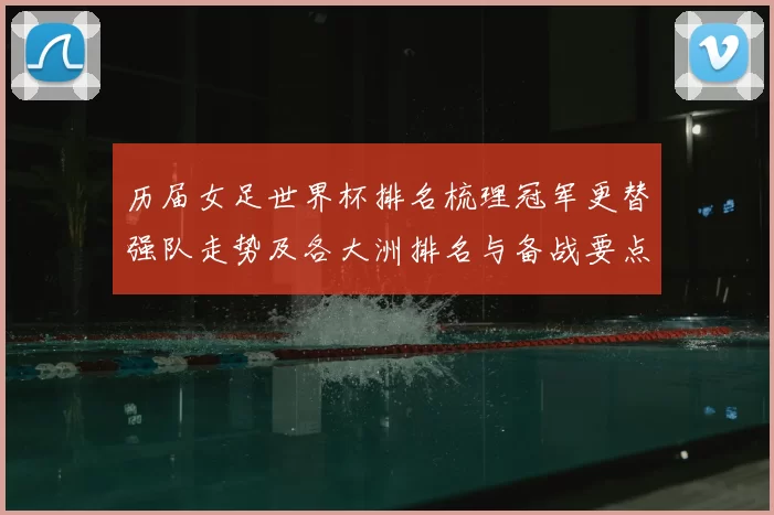 历届女足世界杯排名梳理冠军更替强队走势及各大洲排名与备战要点