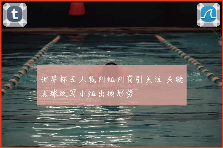 世界杯五人裁判组判罚引关注 关键点球改写小组出线形势