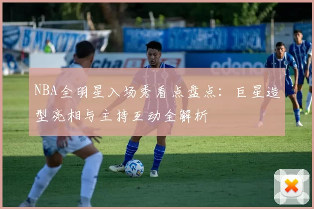 NBA全明星入场秀看点盘点：巨星造型亮相与主持互动全解析