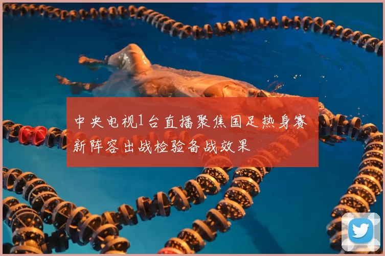 中央电视1台直播聚焦国足热身赛 新阵容出战检验备战效果