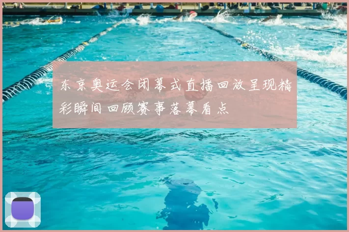 东京奥运会闭幕式直播回放呈现精彩瞬间回顾赛事落幕看点