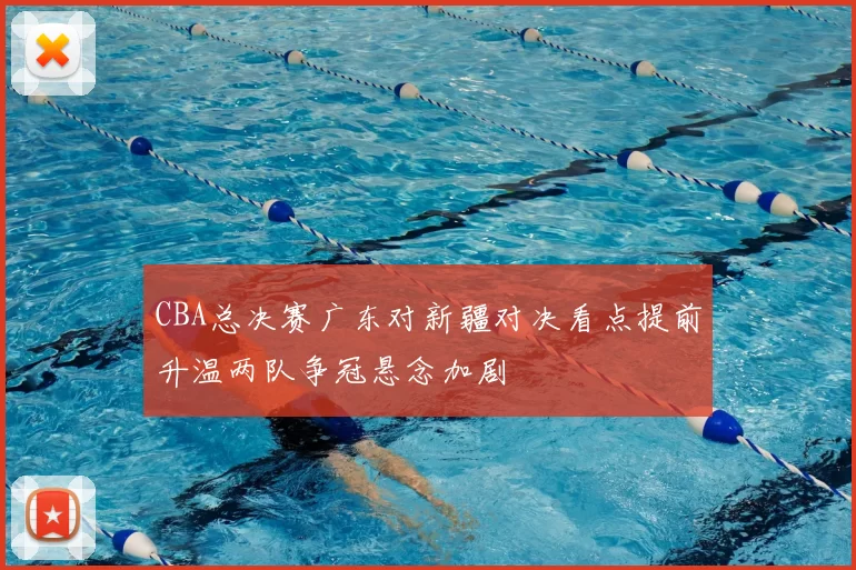 CBA总决赛广东对新疆对决看点提前升温两队争冠悬念加剧