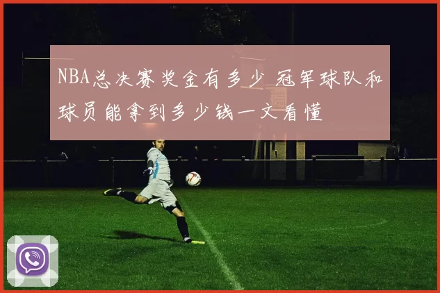 NBA总决赛奖金有多少 冠军球队和球员能拿到多少钱一文看懂