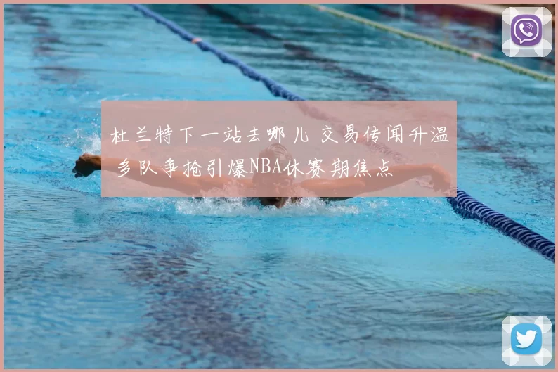 杜兰特下一站去哪儿 交易传闻升温 多队争抢引爆NBA休赛期焦点