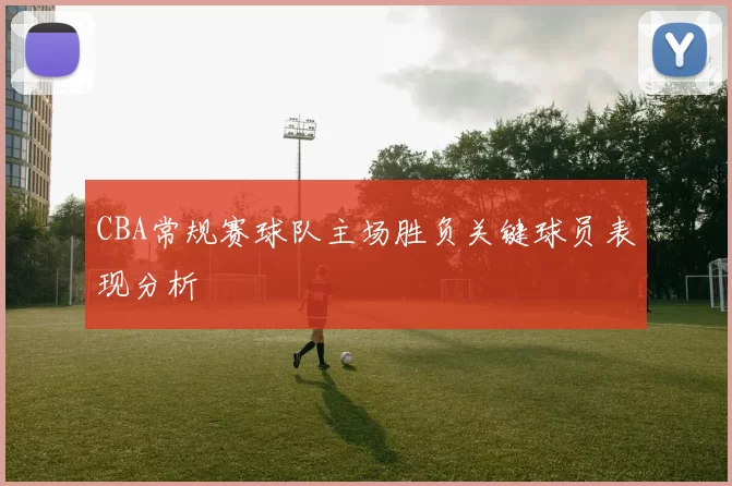 CBA常规赛球队主场胜负关键球员表现分析