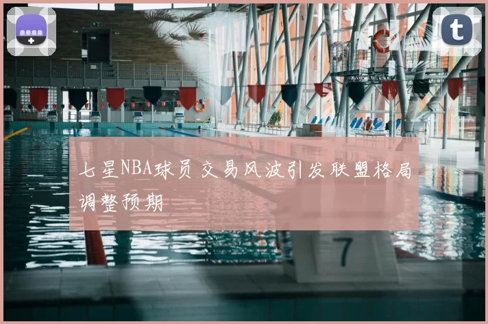 七星NBA球员交易风波引发联盟格局调整预期