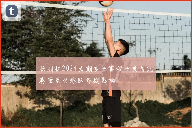 欧洲杯2024为期多长赛程长度与比赛密度对球队备战影响