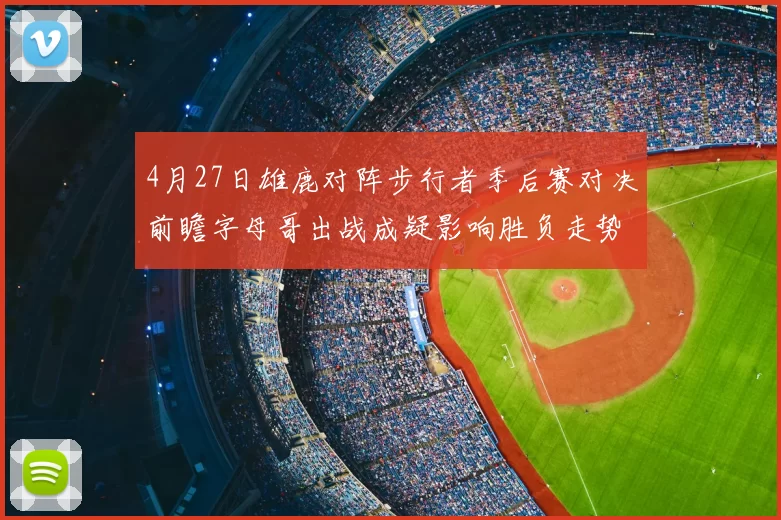 4月27日雄鹿对阵步行者季后赛对决前瞻字母哥出战成疑影响胜负走势
