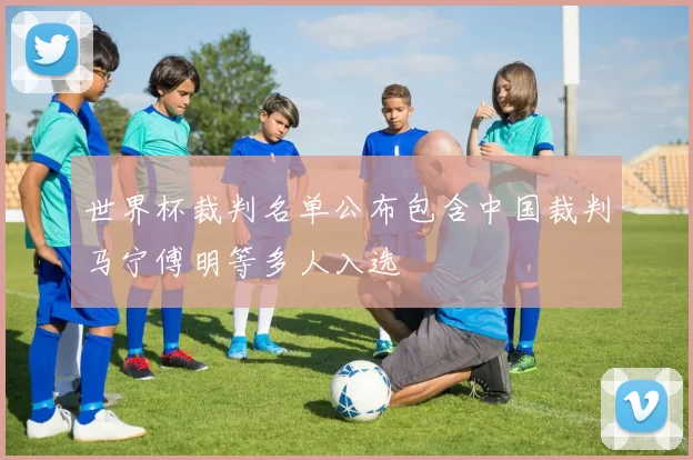 世界杯裁判名单公布包含中国裁判马宁傅明等多人入选