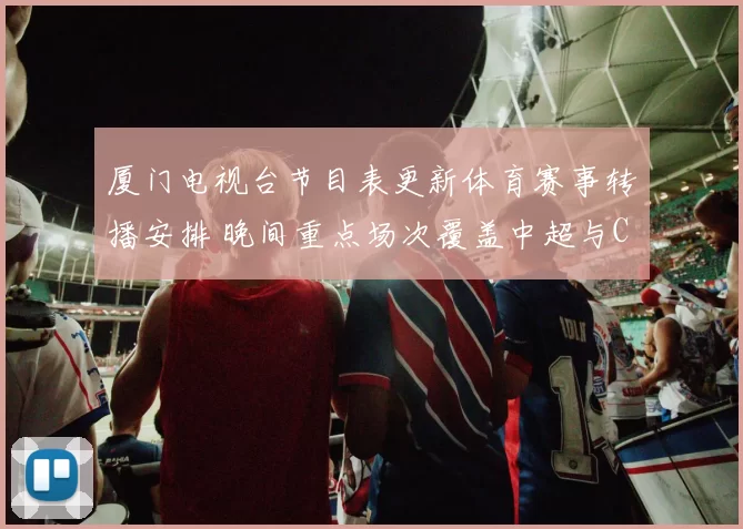 厦门电视台节目表更新体育赛事转播安排 晚间重点场次覆盖中超与CBA赛事