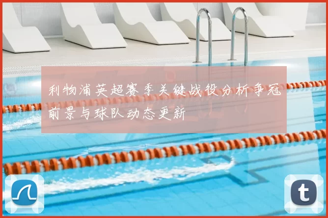 利物浦英超赛季关键战役分析争冠前景与球队动态更新