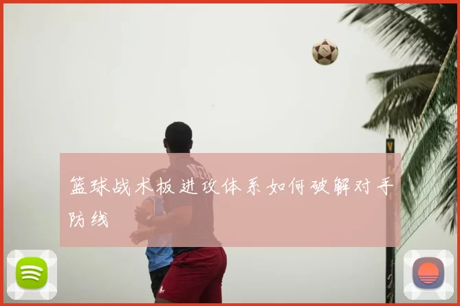 篮球战术板进攻体系如何破解对手防线