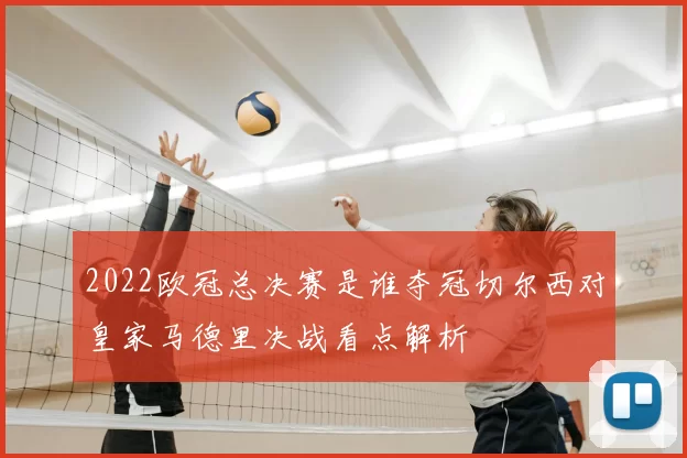 2022欧冠总决赛是谁夺冠切尔西对皇家马德里决战看点解析