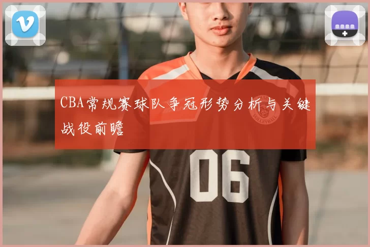 CBA常规赛球队争冠形势分析与关键战役前瞻