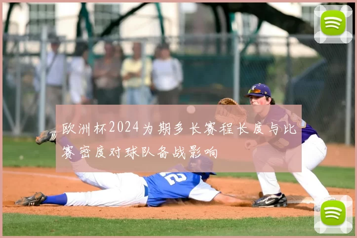 欧洲杯2024为期多长赛程长度与比赛密度对球队备战影响