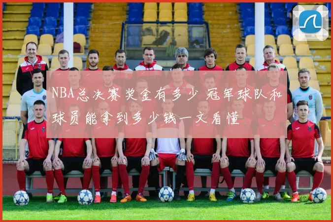 NBA总决赛奖金有多少 冠军球队和球员能拿到多少钱一文看懂