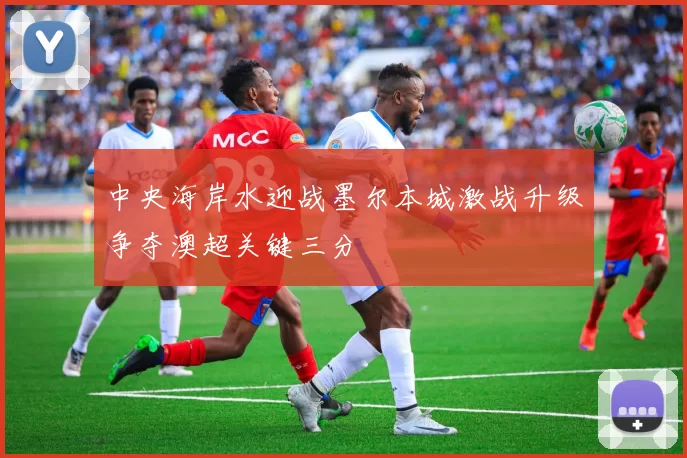 中央海岸水迎战墨尔本城激战升级争夺澳超关键三分