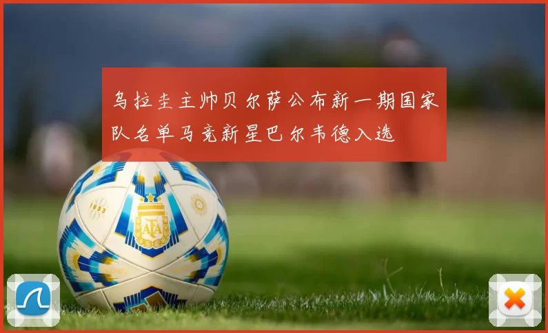 乌拉圭主帅贝尔萨公布新一期国家队名单马竞新星巴尔韦德入选