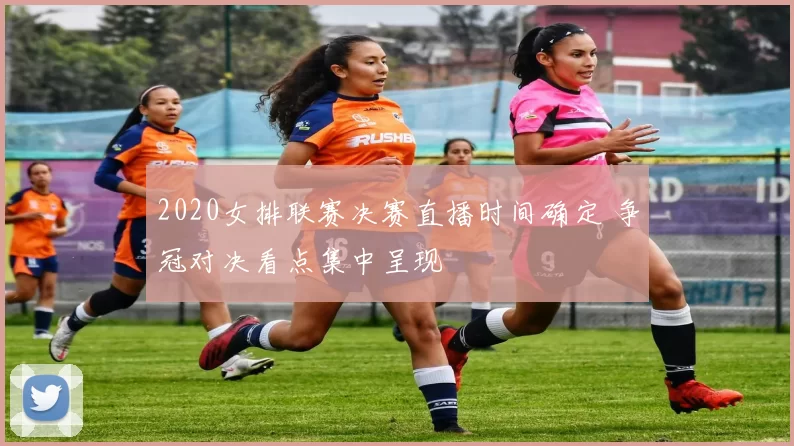 2020女排联赛决赛直播时间确定 争冠对决看点集中呈现