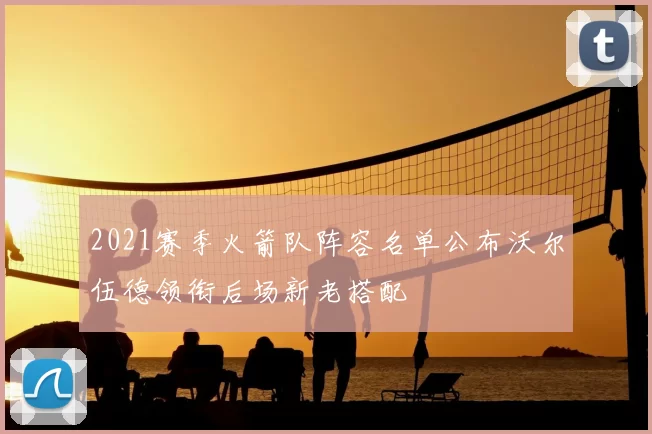 2021赛季火箭队阵容名单公布沃尔伍德领衔后场新老搭配