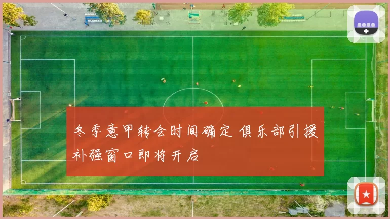 冬季意甲转会时间确定 俱乐部引援补强窗口即将开启