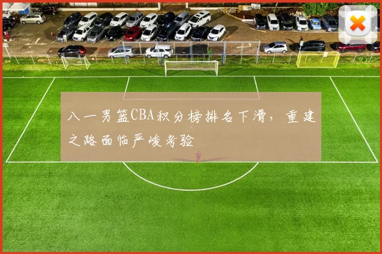 八一男篮CBA积分榜排名下滑，重建之路面临严峻考验