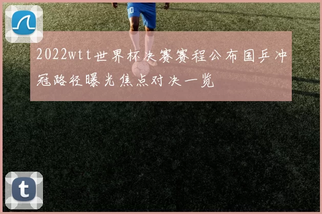 2022wtt世界杯决赛赛程公布国乒冲冠路径曝光焦点对决一览