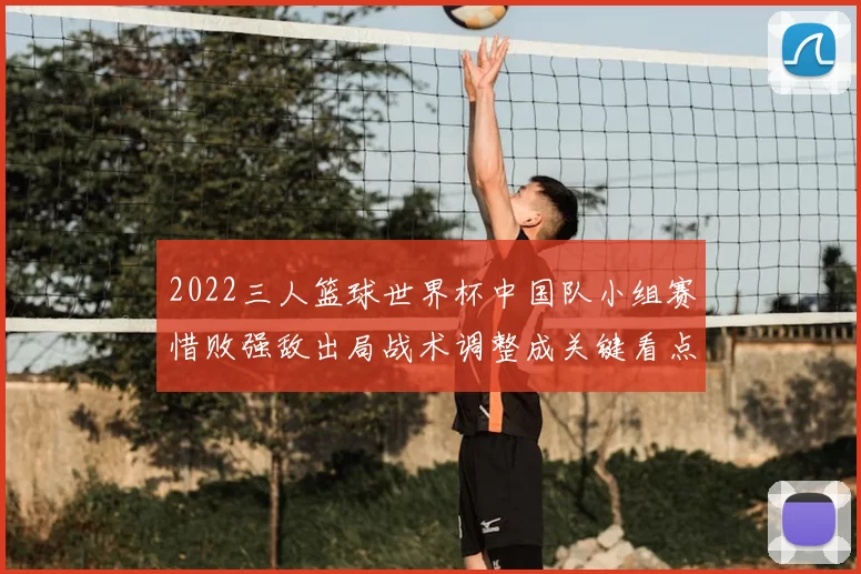 2022三人篮球世界杯中国队小组赛惜败强敌出局战术调整成关键看点