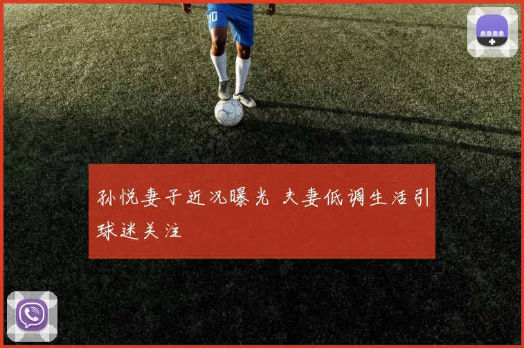 孙悦妻子近况曝光 夫妻低调生活引球迷关注