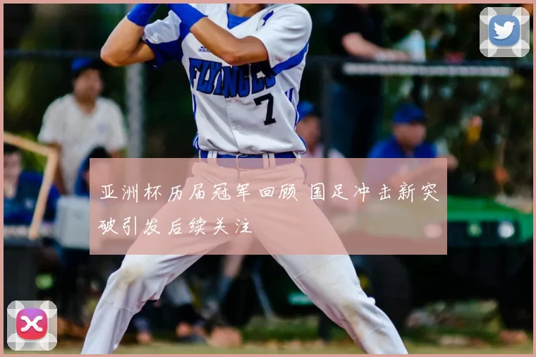 亚洲杯历届冠军回顾 国足冲击新突破引发后续关注