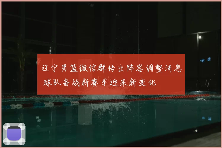 辽宁男篮微信群传出阵容调整消息 球队备战新赛季迎来新变化
